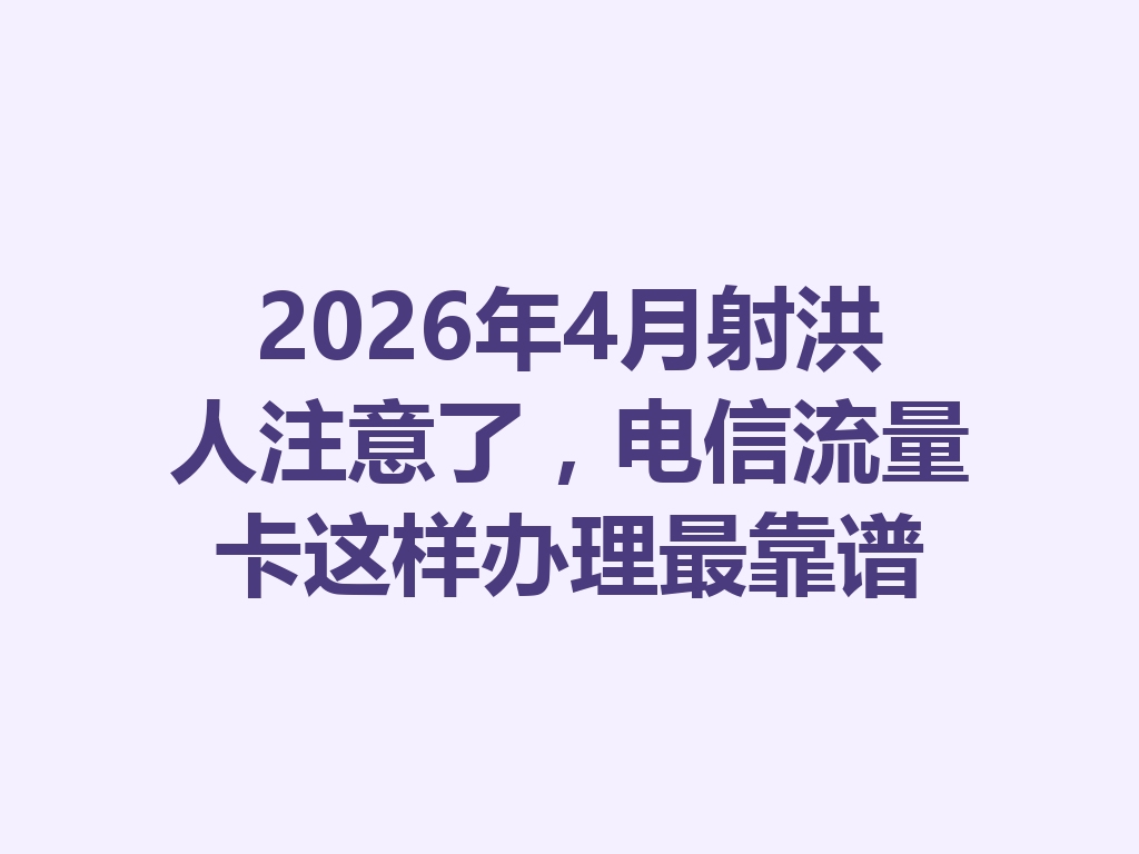 2026年4月射洪人注意了，电信流量卡这样办理最靠谱