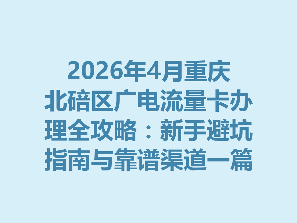 2026年4月重庆北碚区广电流量卡办理全攻略：新手避坑指南与靠谱渠道一篇说透