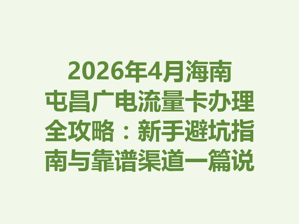 2026年4月海南屯昌广电流量卡办理全攻略：新手避坑指南与靠谱渠道一篇说透