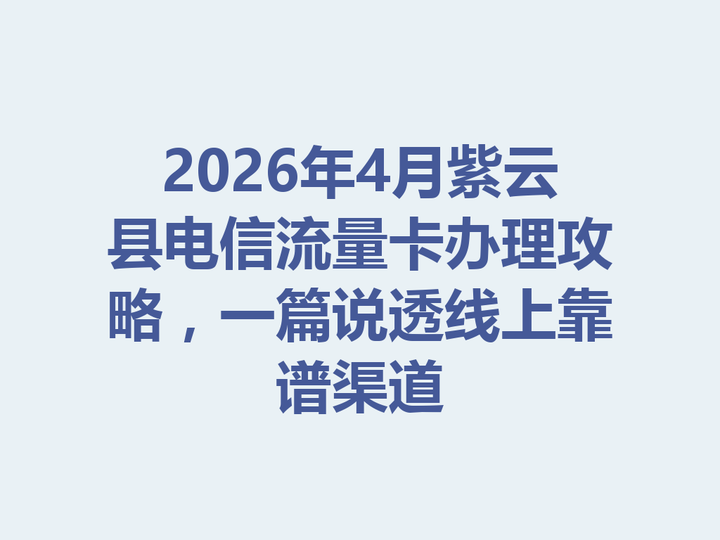 2026年4月紫云县电信流量卡办理攻略，一篇说透线上靠谱渠道
