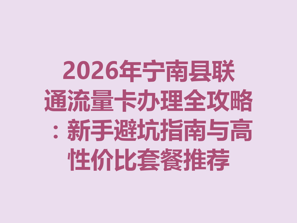 2026年宁南县联通流量卡办理全攻略：新手避坑指南与高性价比套餐推荐
