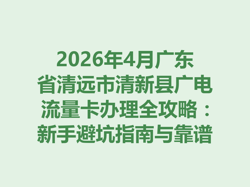 2026年4月广东省清远市清新县广电流量卡办理全攻略：新手避坑指南与靠谱渠道