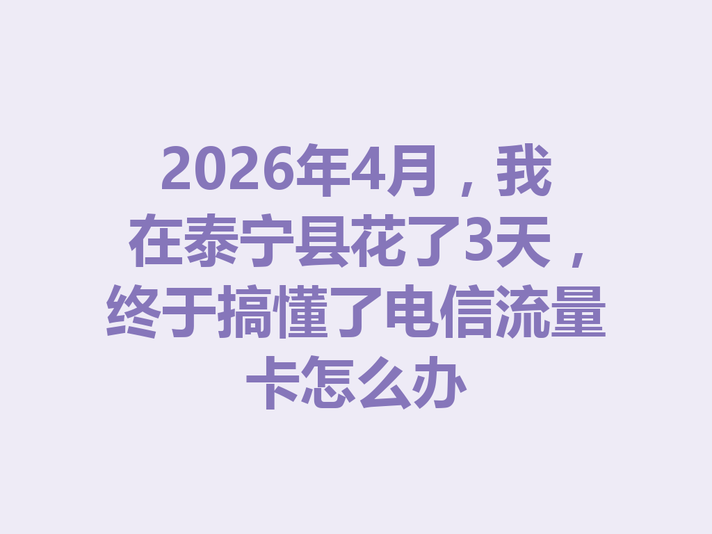 2026年4月，我在泰宁县花了3天，终于搞懂了电信流量卡怎么办