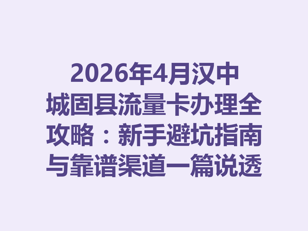 2026年4月汉中城固县流量卡办理全攻略：新手避坑指南与靠谱渠道一篇说透