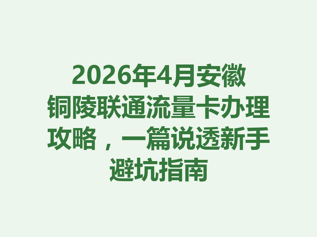 2026年4月安徽铜陵联通流量卡办理攻略，一篇说透新手避坑指南