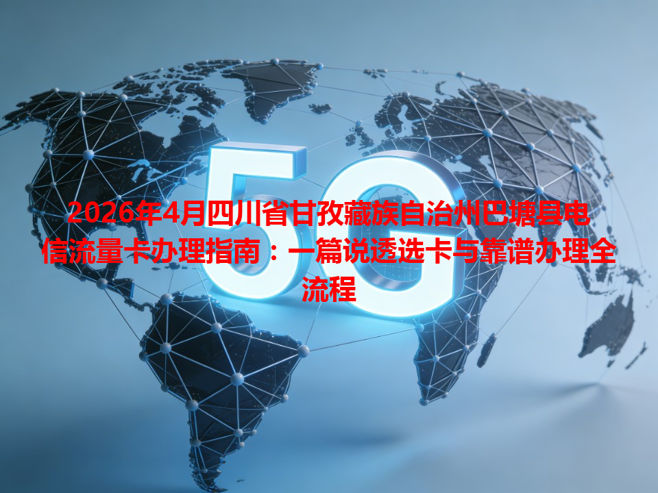 2026年4月四川省甘孜藏族自治州巴塘县电信流量卡办理指南：一篇说透选卡与靠谱办理全流程