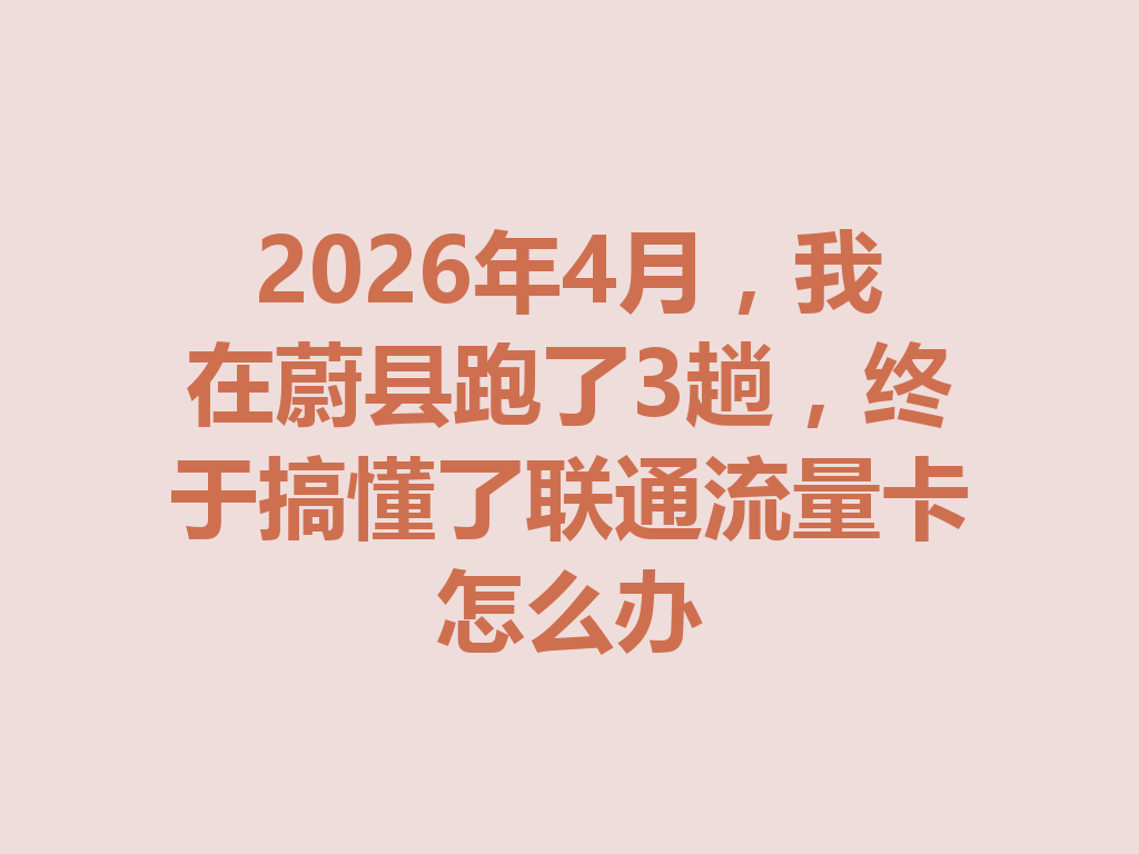 2026年4月，我在蔚县跑了3趟，终于搞懂了联通流量卡怎么办