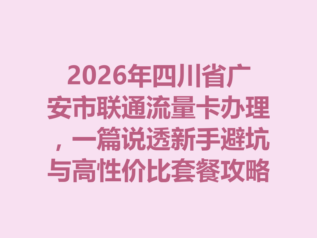 2026年四川省广安市联通流量卡办理，一篇说透新手避坑与高性价比套餐攻略
