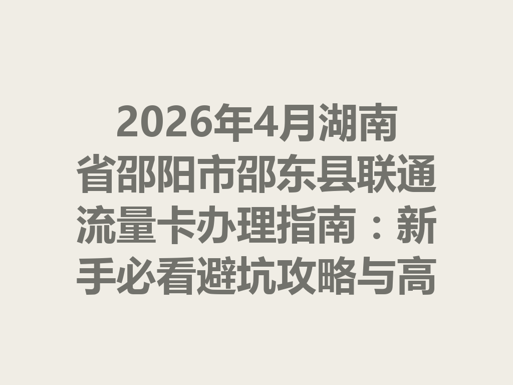 2026年4月湖南省邵阳市邵东县联通流量卡办理指南：新手必看避坑攻略与高性价比套餐推荐