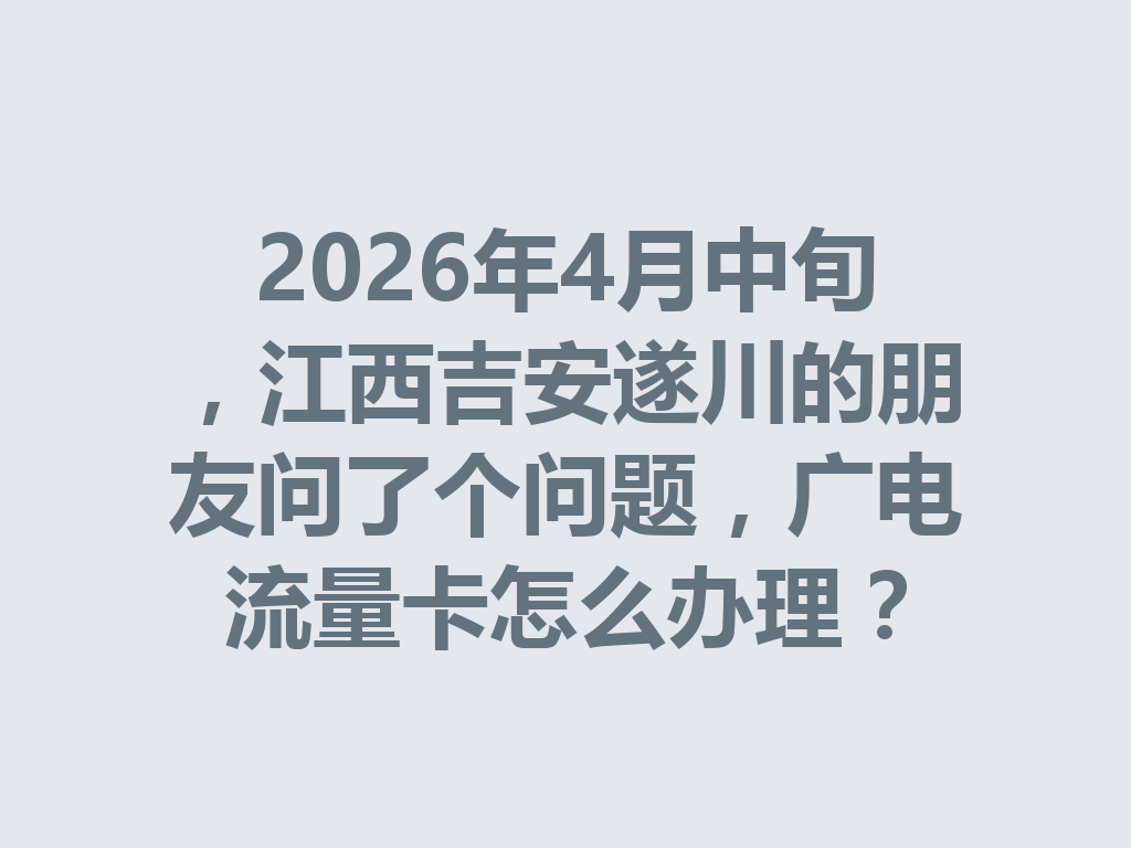 2026年4月中旬，江西吉安遂川的朋友问了个问题，广电流量卡怎么办理？