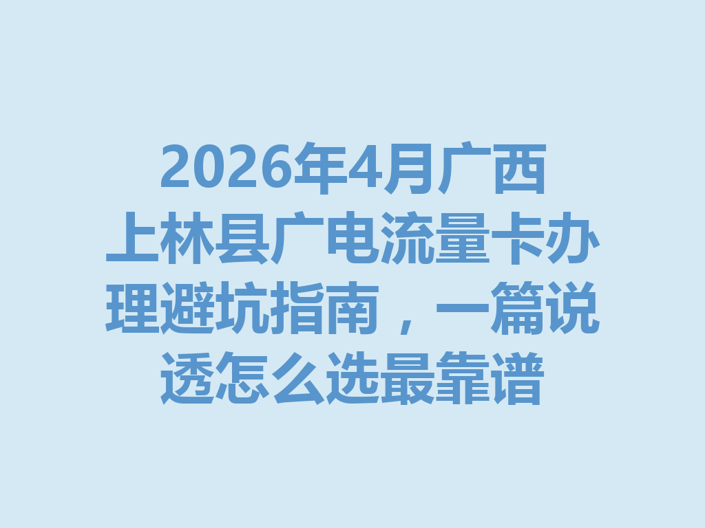 2026年4月广西上林县广电流量卡办理避坑指南，一篇说透怎么选最靠谱