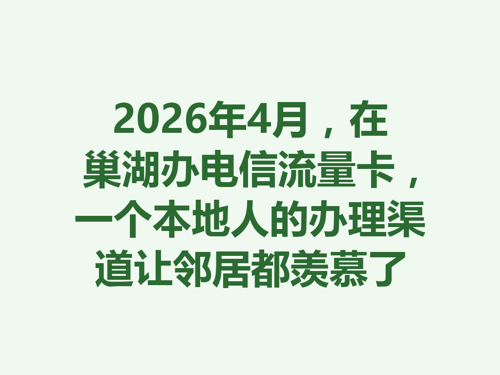 2026年4月，在巢湖办电信流量卡，一个本地人的办理渠道让邻居都羡慕了