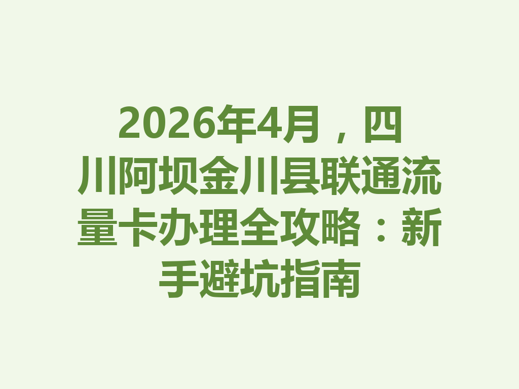 2026年4月，四川阿坝金川县联通流量卡办理全攻略：新手避坑指南