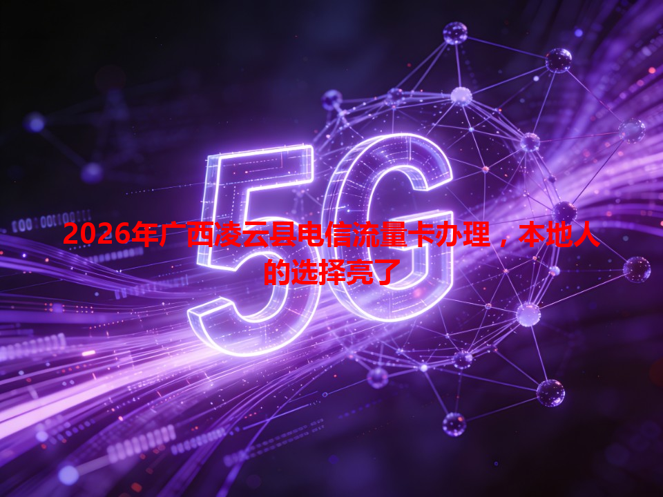 2026年广西凌云县电信流量卡办理，本地人的选择亮了