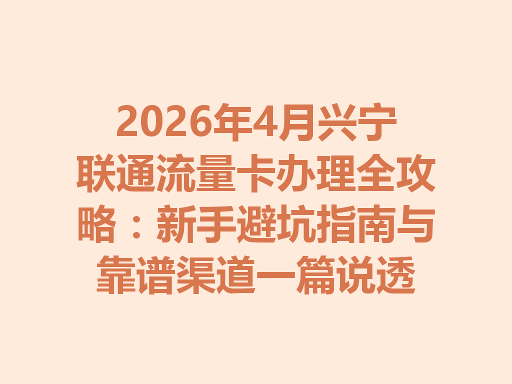 2026年4月兴宁联通流量卡办理全攻略：新手避坑指南与靠谱渠道一篇说透