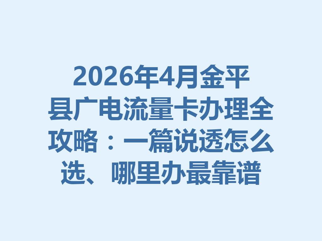 2026年4月金平县广电流量卡办理全攻略：一篇说透怎么选、哪里办最靠谱