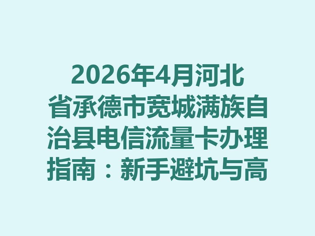 2026年4月河北省承德市宽城满族自治县电信流量卡办理指南：新手避坑与高性价比套餐推荐