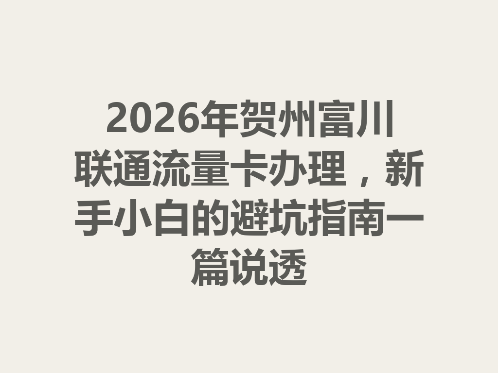 2026年贺州富川联通流量卡办理，新手小白的避坑指南一篇说透