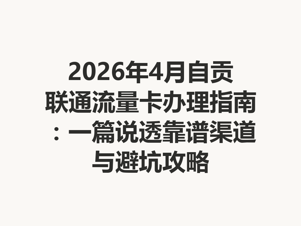 2026年4月自贡联通流量卡办理指南：一篇说透靠谱渠道与避坑攻略
