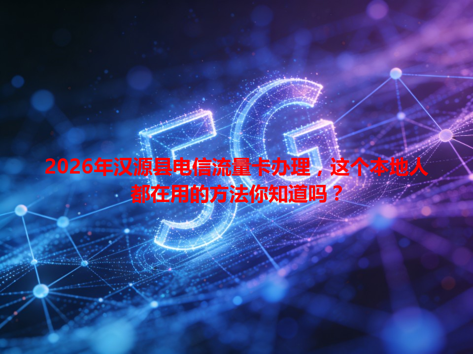 2026年汉源县电信流量卡办理，这个本地人都在用的方法你知道吗？