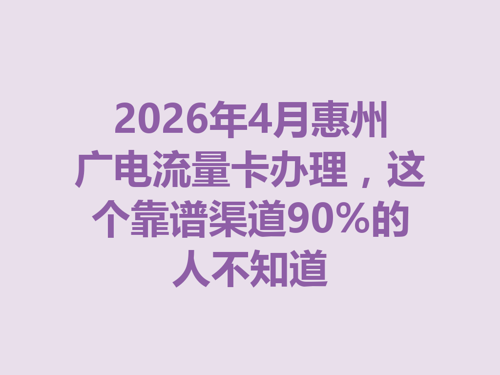 2026年4月惠州广电流量卡办理，这个靠谱渠道90%的人不知道