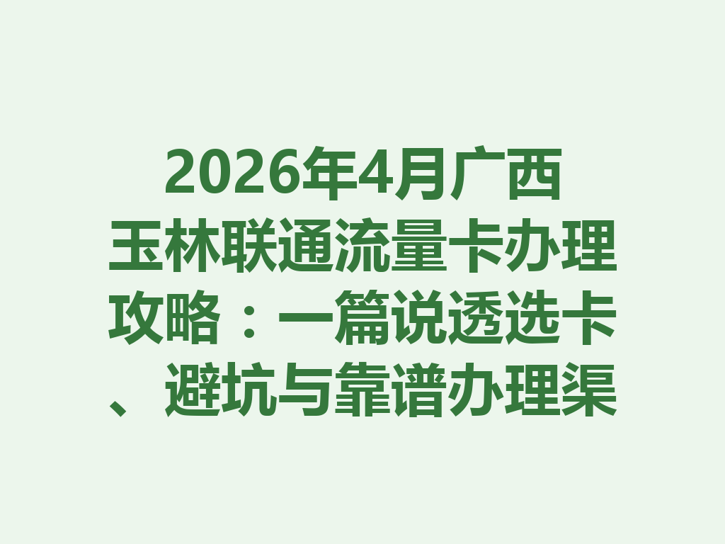 2026年4月广西玉林联通流量卡办理攻略：一篇说透选卡、避坑与靠谱办理渠道