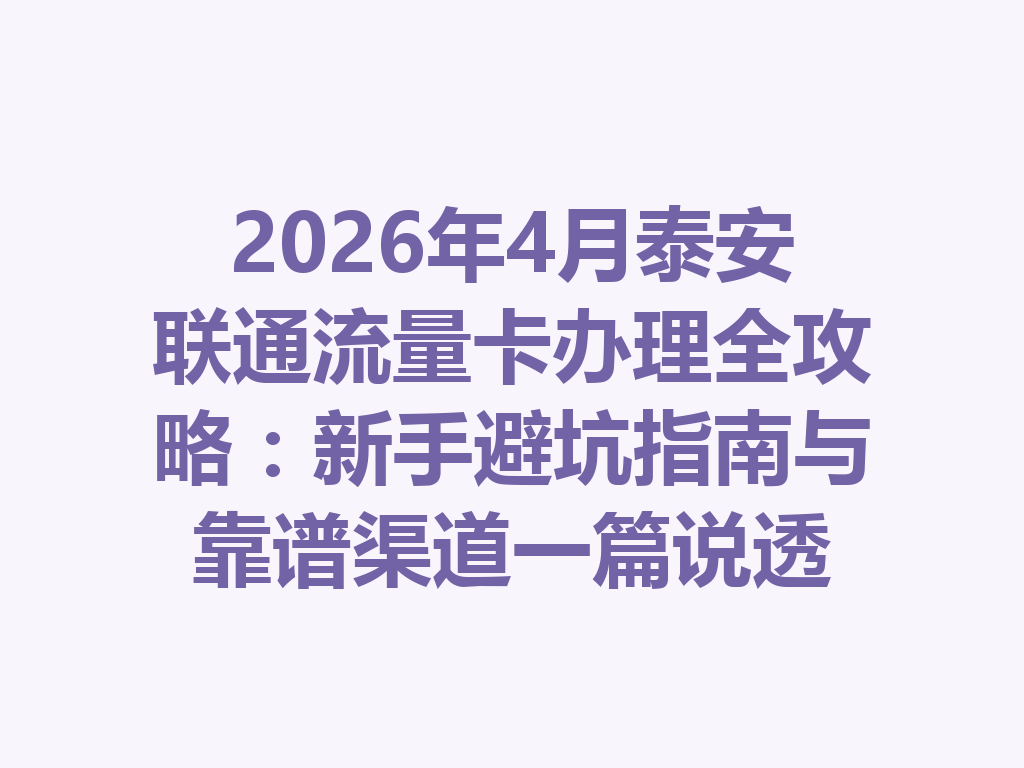 2026年4月泰安联通流量卡办理全攻略：新手避坑指南与靠谱渠道一篇说透