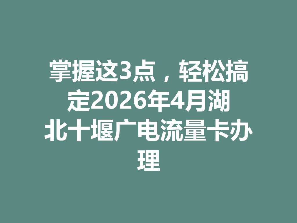 掌握这3点，轻松搞定2026年4月湖北十堰广电流量卡办理