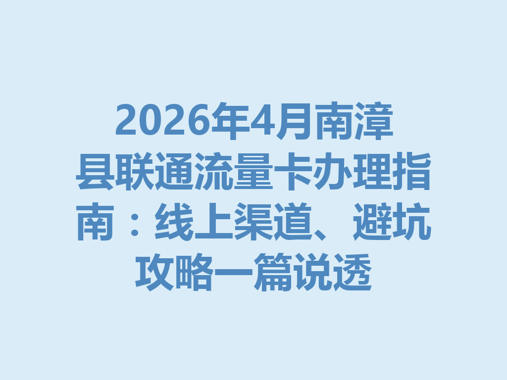 2026年4月南漳县联通流量卡办理指南：线上渠道、避坑攻略一篇说透