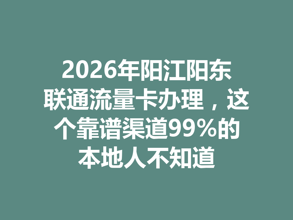 2026年阳江阳东联通流量卡办理，这个靠谱渠道99%的本地人不知道