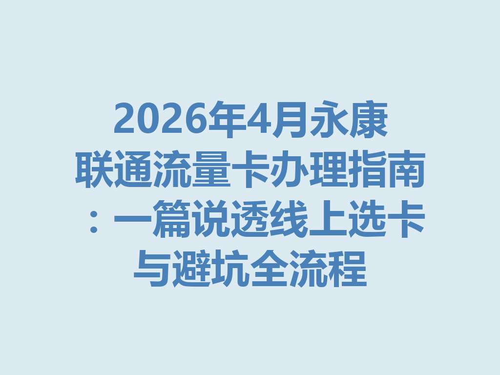 2026年4月永康联通流量卡办理指南：一篇说透线上选卡与避坑全流程