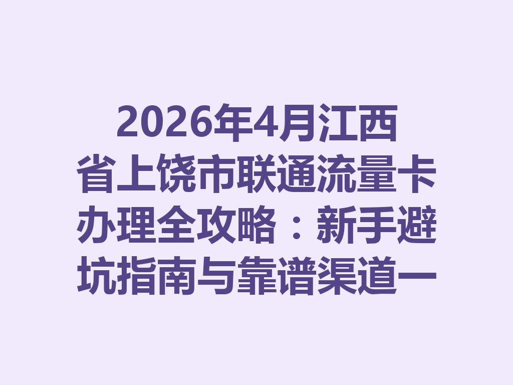 2026年4月江西省上饶市联通流量卡办理全攻略：新手避坑指南与靠谱渠道一篇说透