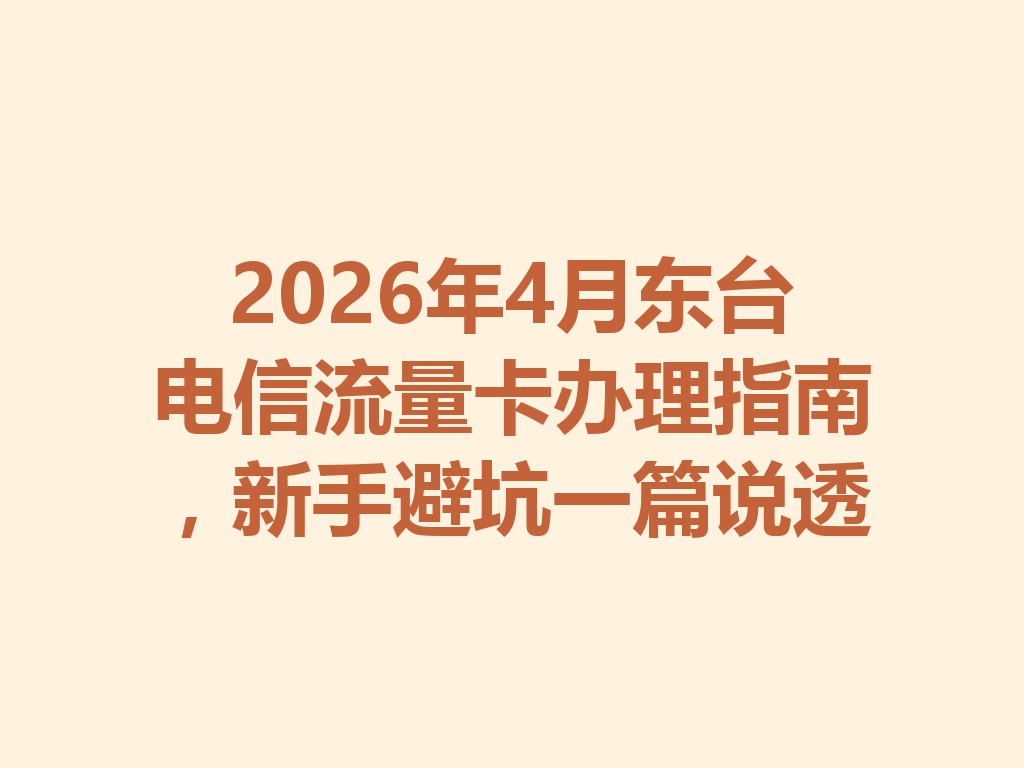 2026年4月东台电信流量卡办理指南，新手避坑一篇说透