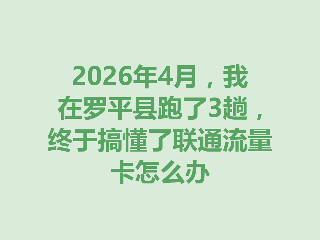 2026年4月，我在罗平县跑了3趟，终于搞懂了联通流量卡怎么办