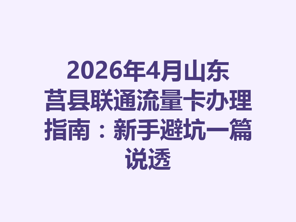 2026年4月山东莒县联通流量卡办理指南：新手避坑一篇说透