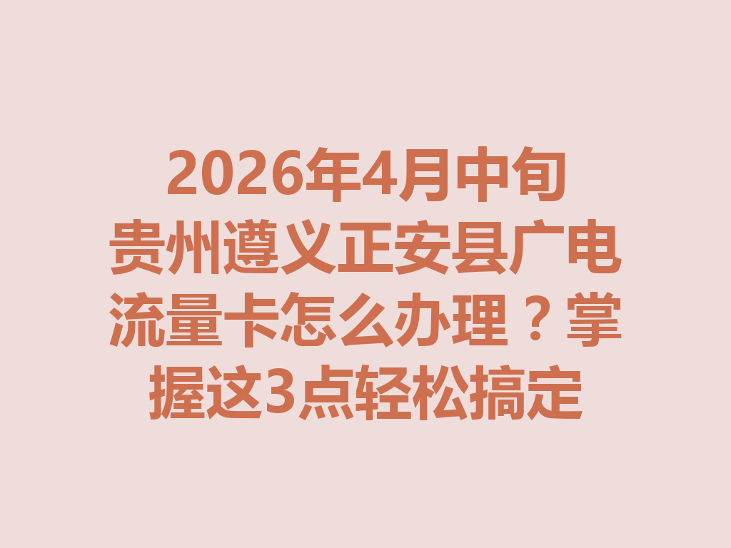 2026年4月中旬贵州遵义正安县广电流量卡怎么办理？掌握这3点轻松搞定