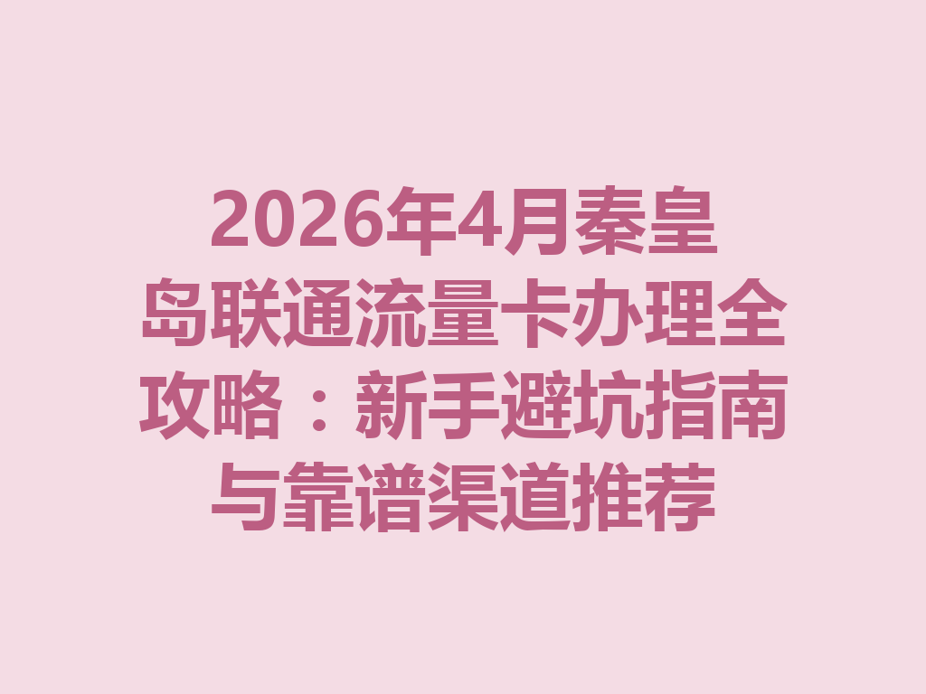 2026年4月秦皇岛联通流量卡办理全攻略：新手避坑指南与靠谱渠道推荐