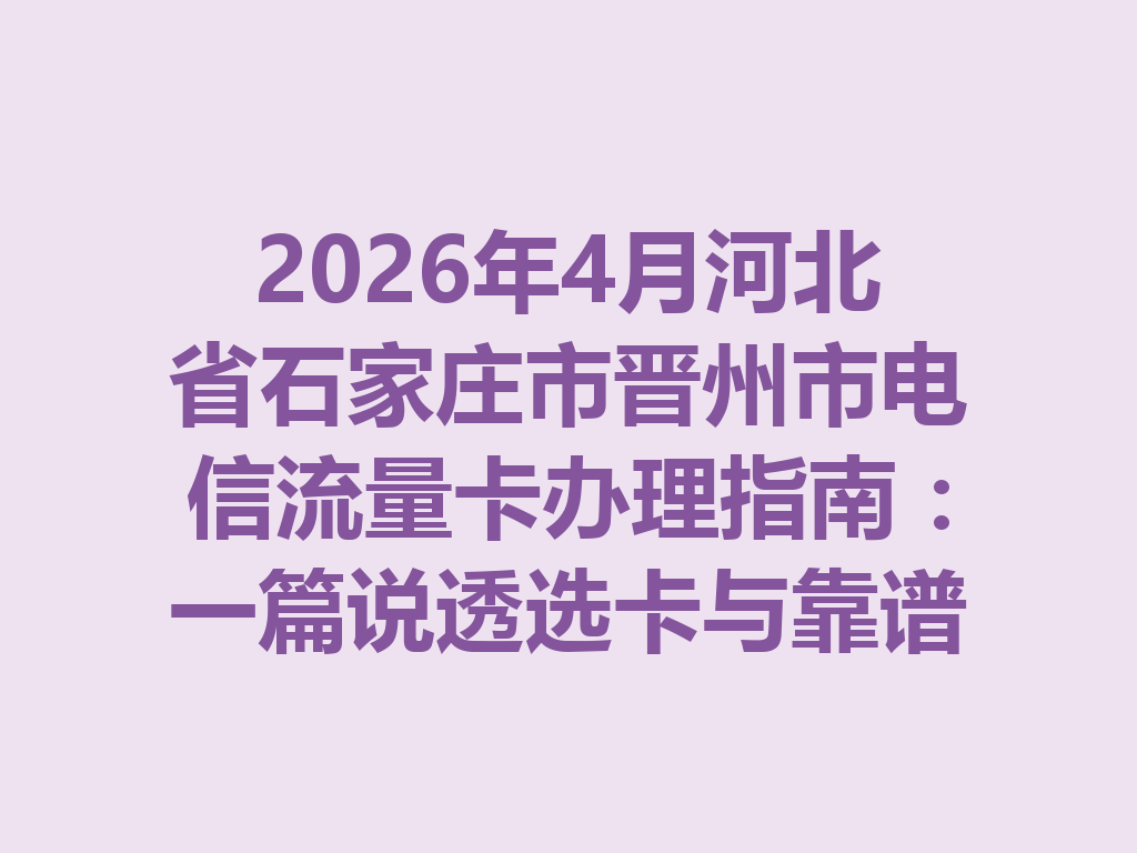 2026年4月河北省石家庄市晋州市电信流量卡办理指南：一篇说透选卡与靠谱办理渠道