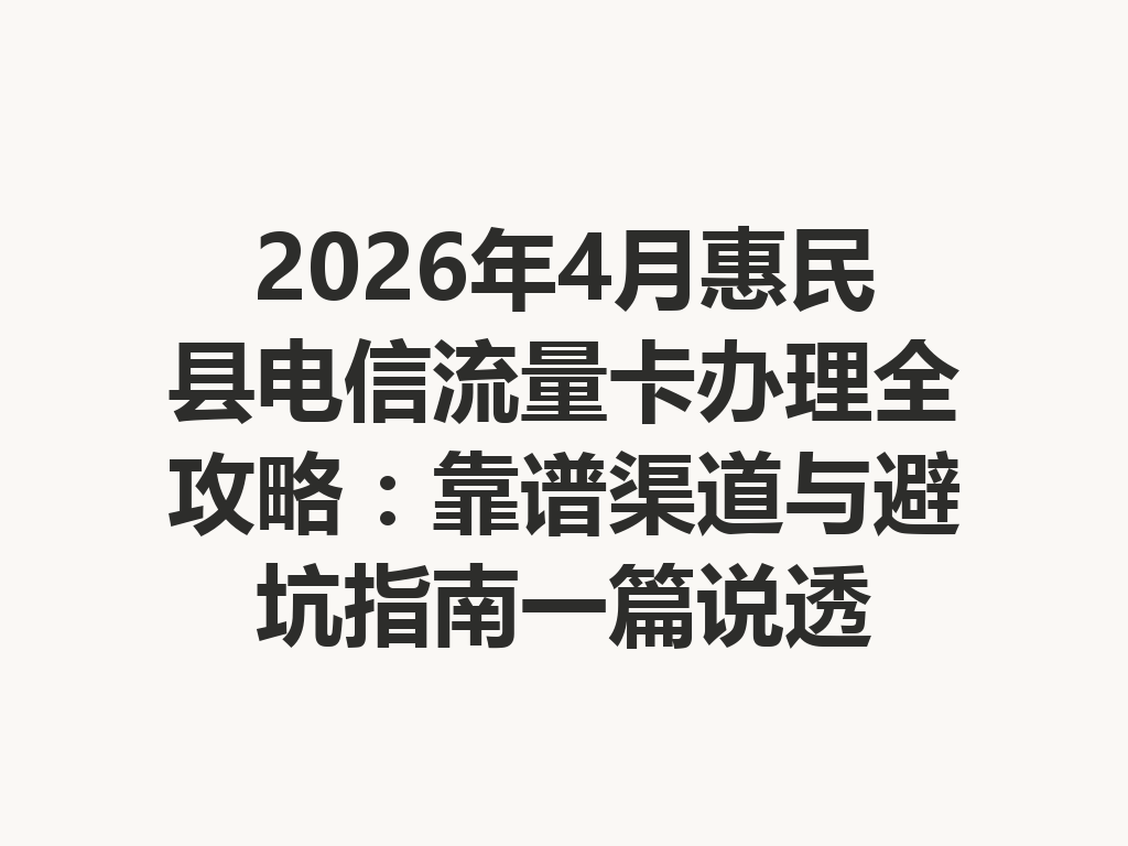2026年4月惠民县电信流量卡办理全攻略：靠谱渠道与避坑指南一篇说透