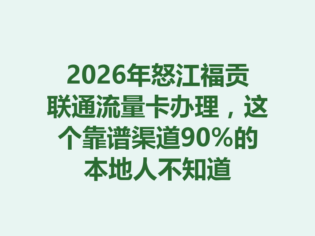 2026年怒江福贡联通流量卡办理，这个靠谱渠道90%的本地人不知道