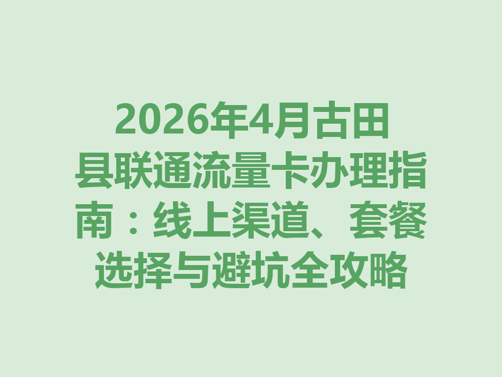 2026年4月古田县联通流量卡办理指南：线上渠道、套餐选择与避坑全攻略