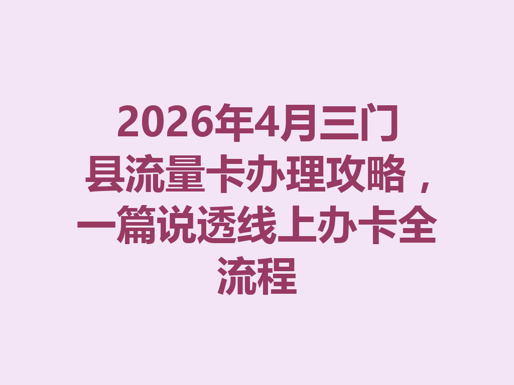 2026年4月三门县流量卡办理攻略，一篇说透线上办卡全流程