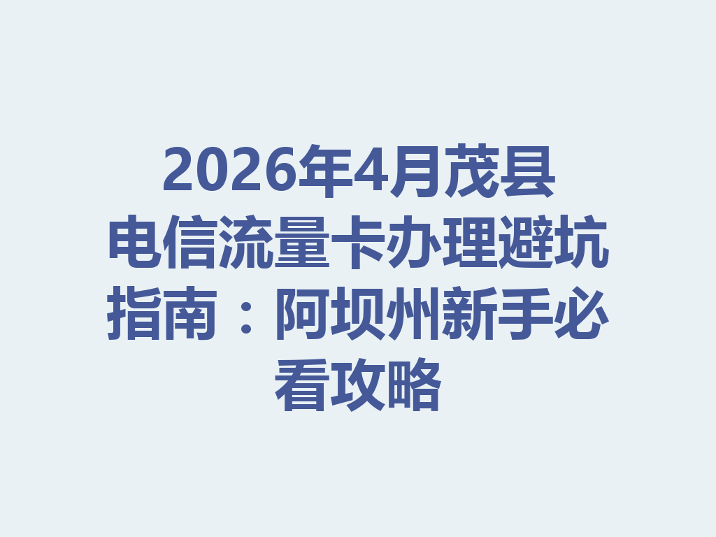 2026年4月茂县电信流量卡办理避坑指南：阿坝州新手必看攻略