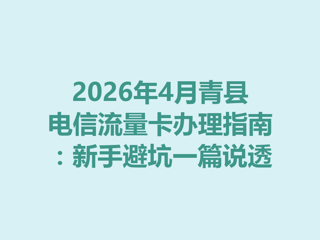2026年4月青县电信流量卡办理指南：新手避坑一篇说透