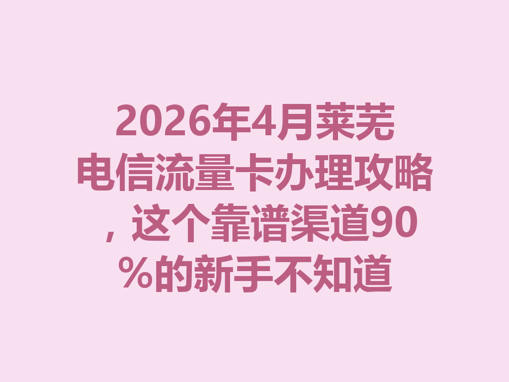 2026年4月莱芜电信流量卡办理攻略，这个靠谱渠道90%的新手不知道