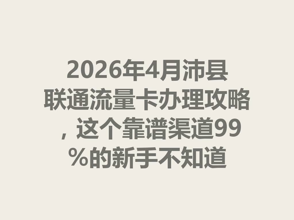 2026年4月沛县联通流量卡办理攻略，这个靠谱渠道99%的新手不知道