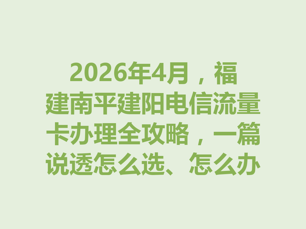 2026年4月，福建南平建阳电信流量卡办理全攻略，一篇说透怎么选、怎么办才靠谱