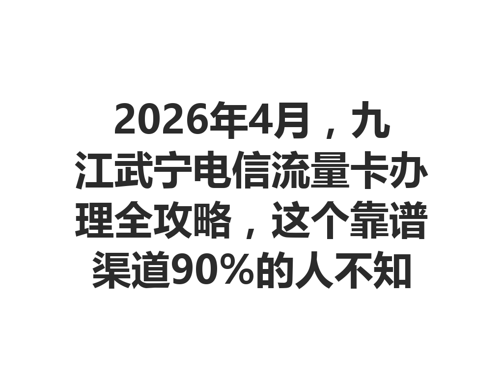 2026年4月，九江武宁电信流量卡办理全攻略，这个靠谱渠道90%的人不知道