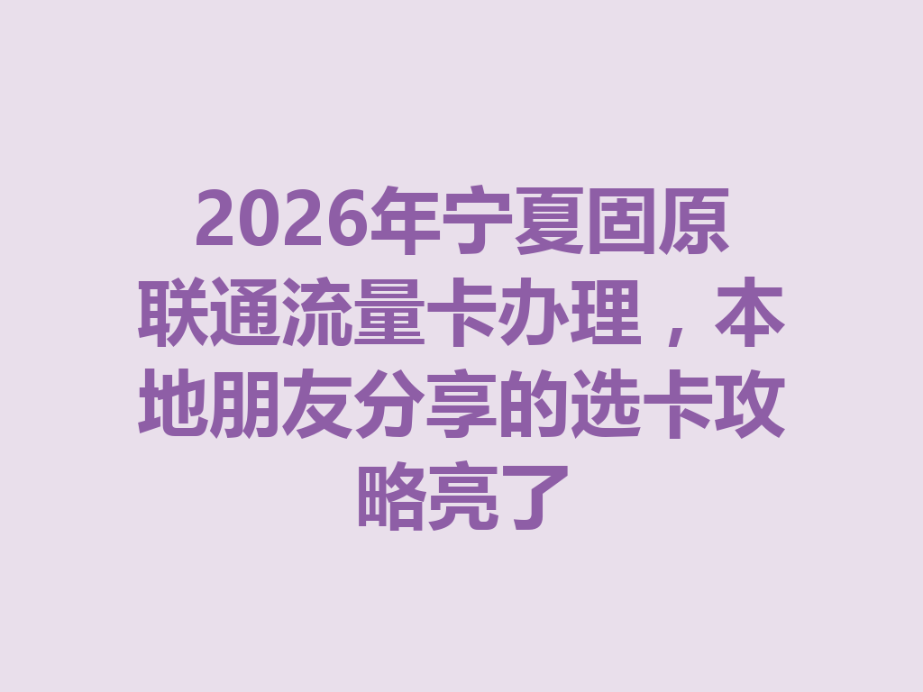 2026年宁夏固原联通流量卡办理，本地朋友分享的选卡攻略亮了