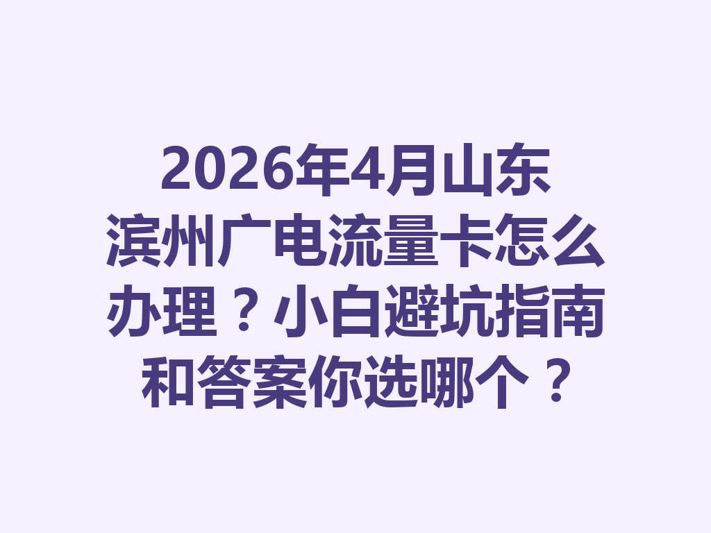 2026年4月山东滨州广电流量卡怎么办理？小白避坑指南和答案你选哪个？